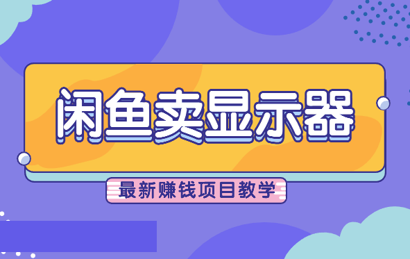 闲鱼卖显示器，日入4K+，最新赚钱项目教学_云峰项目库