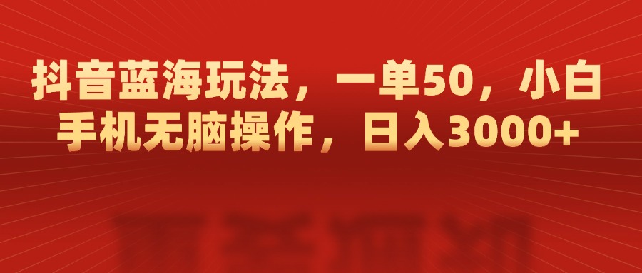 抖音蓝海玩法，一单50，小白手机无脑操作，日入3000+_云峰项目库