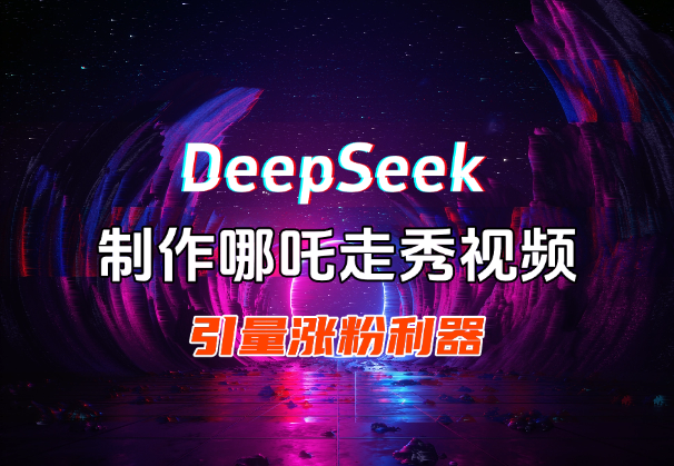 用DeepSeek做哪吒走秀视频，引爆流量涨粉利器_云峰项目库