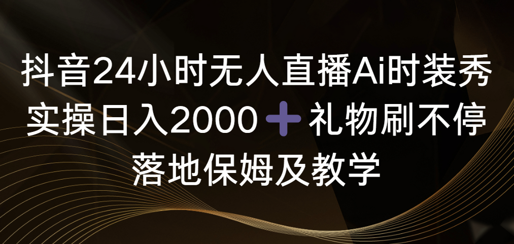 抖音24小时无人直播Ai时装秀，实操日入2000+，礼物刷不停，落地保姆及教学_云峰项目库