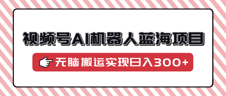 视频号AI机器人蓝海项目，操作简单适合0基础小白，无脑搬运实现日入300+_云峰项目库