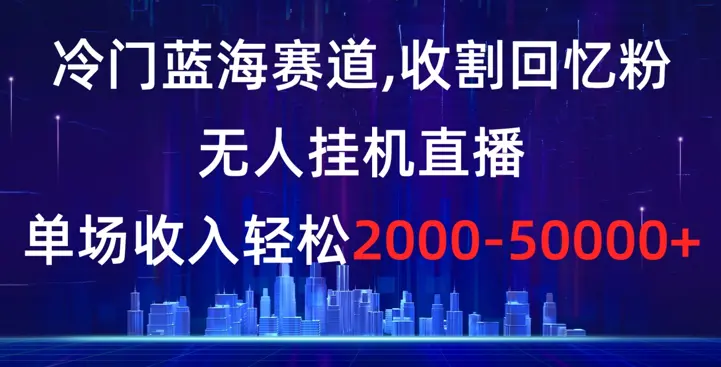 冷门蓝海赛道，收割回忆粉，无人挂机直播，单场收入轻松2000-5w+_云峰项目库