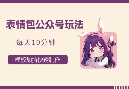表情包公众号玩法，模板加持快速制作，每天10分钟_云峰项目库