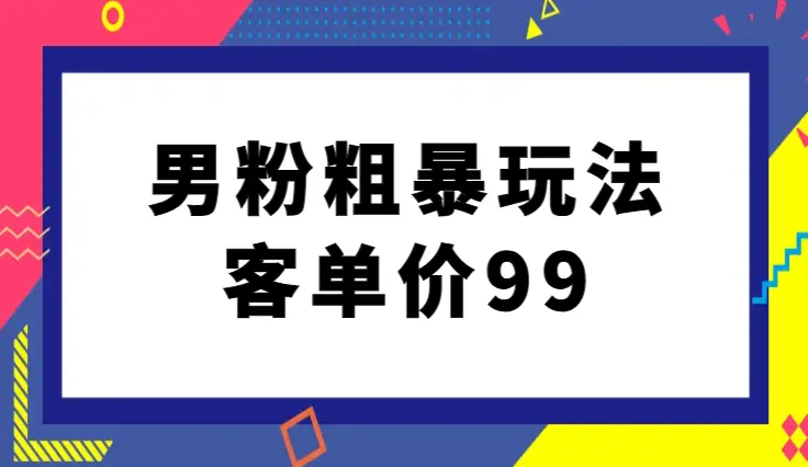 男粉粗暴玩法，客单价99，日入多少靠自己，新手小白也可以直接上手_云峰项目库