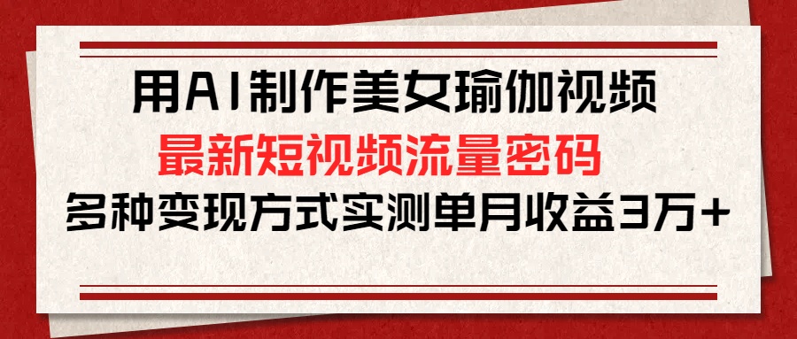 用AI制作美女瑜伽视频，最新短视频流量密码，多种变现方式实测单月收益3万+_云峰项目库