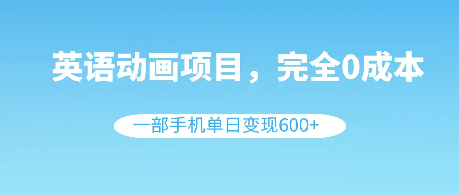 英语动画项目，0成本，一部手机单日变现600+_云峰项目库