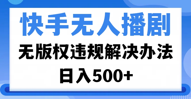 快手无人播剧，无版权违规解决办法，无人播剧日入500+_云峰项目库