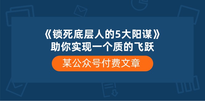 某公众号付费文章《锁死底层人的5大阳谋》助你实现一个质的飞跃_云峰项目库