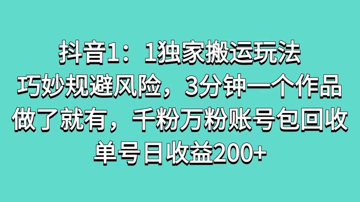 抖音1：1独家搬运玩法，巧妙规避风险，3分钟一个作品，做了就有，千粉万粉账号包回收，单号日收益200+_云峰项目库