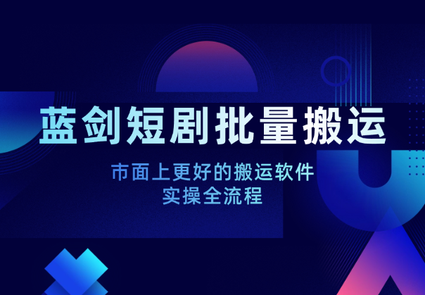 蓝剑短剧批量搬运实操全流程，市面上更好的搬运软件_云峰项目库