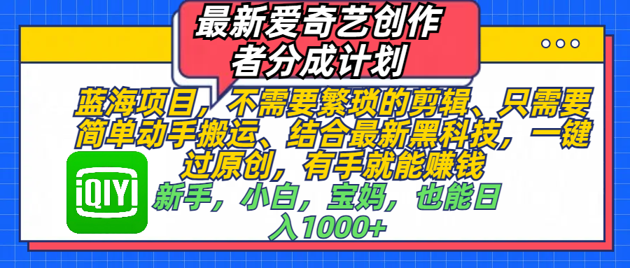 最新爱奇艺创作者分成计划，蓝海项目，不需要繁琐的剪辑、 只需要简单动手搬运、结合最新黑科技，一键过原创，有手就能赚钱，新手，小白，宝妈，也能日入1000+  手机也可操作_云峰项目库
