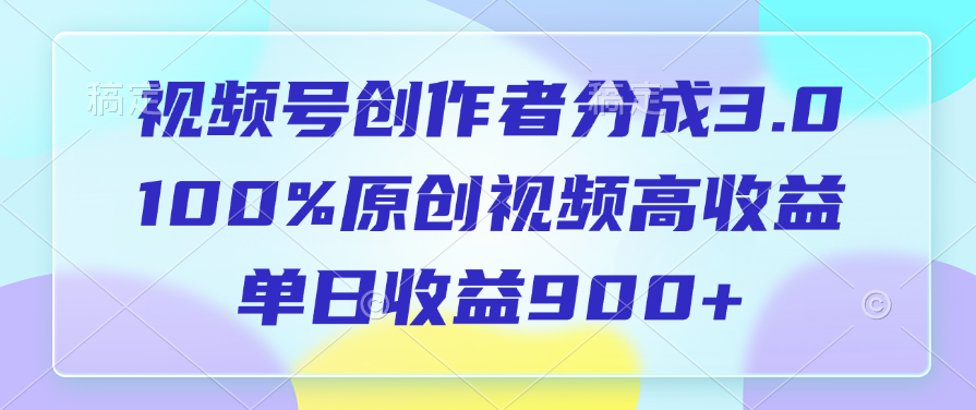 视频号创作者分成3.0，100%原创视频高收益，单日收益900+_云峰项目库