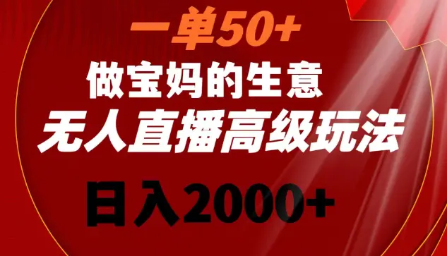 一单50+做宝妈的生意 无人直播高级玩法 日入2000+_云峰项目库