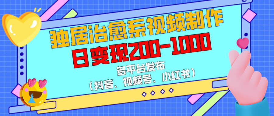 独居治愈系视频制作，多平台发布（抖音、视频号、小红书），日变现200-1000_云峰项目库