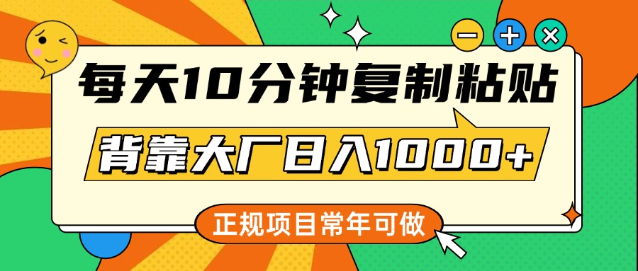 每天10分钟，复制粘贴，背靠大厂日入1000+，正规项目，常年可做_云峰项目库