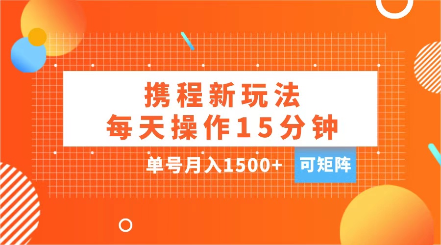玩赚携程APP，每天简单操作15分钟，单号月入1500+，可矩阵_云峰项目库