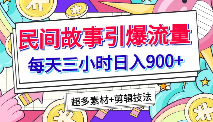 每天三小时日入900+，用民间故事引爆流量，多重变现（超多素材+剪辑技法）_云峰项目库