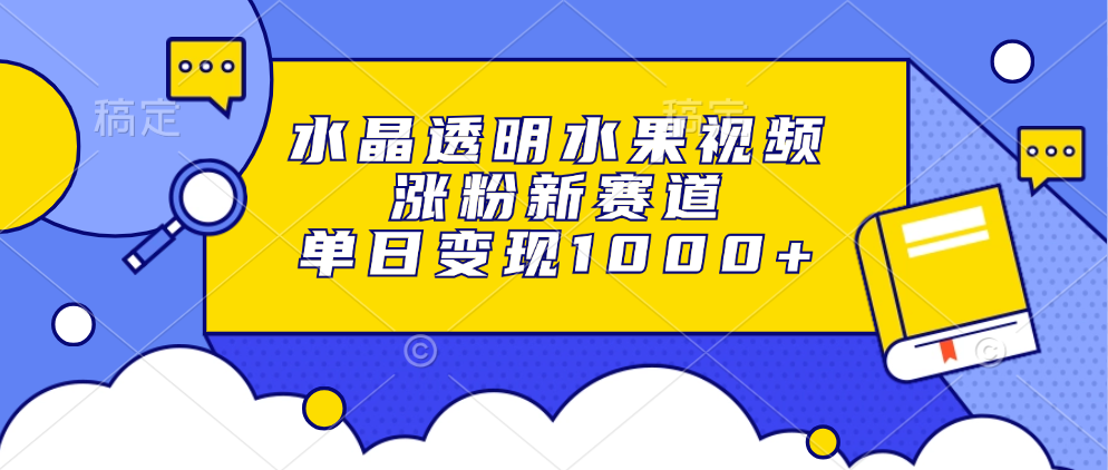 水晶透明水果视频，涨粉新赛道，单日变现1000+_云峰项目库