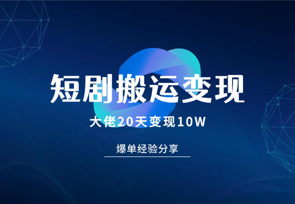 短剧搬运大佬分享20天变现10W的爆单经验分享_云峰项目库