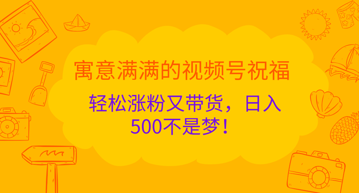 寓意满满的 视频号祝福，轻松涨粉又带货，日入500不是梦！_云峰项目库