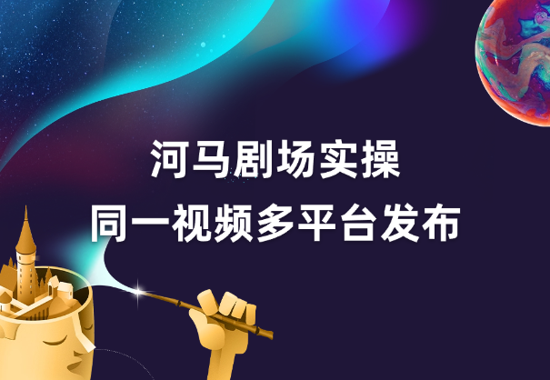 河马剧场全流程大揭秘，短剧爆款精选同一视频多平台发布实操_云峰项目库