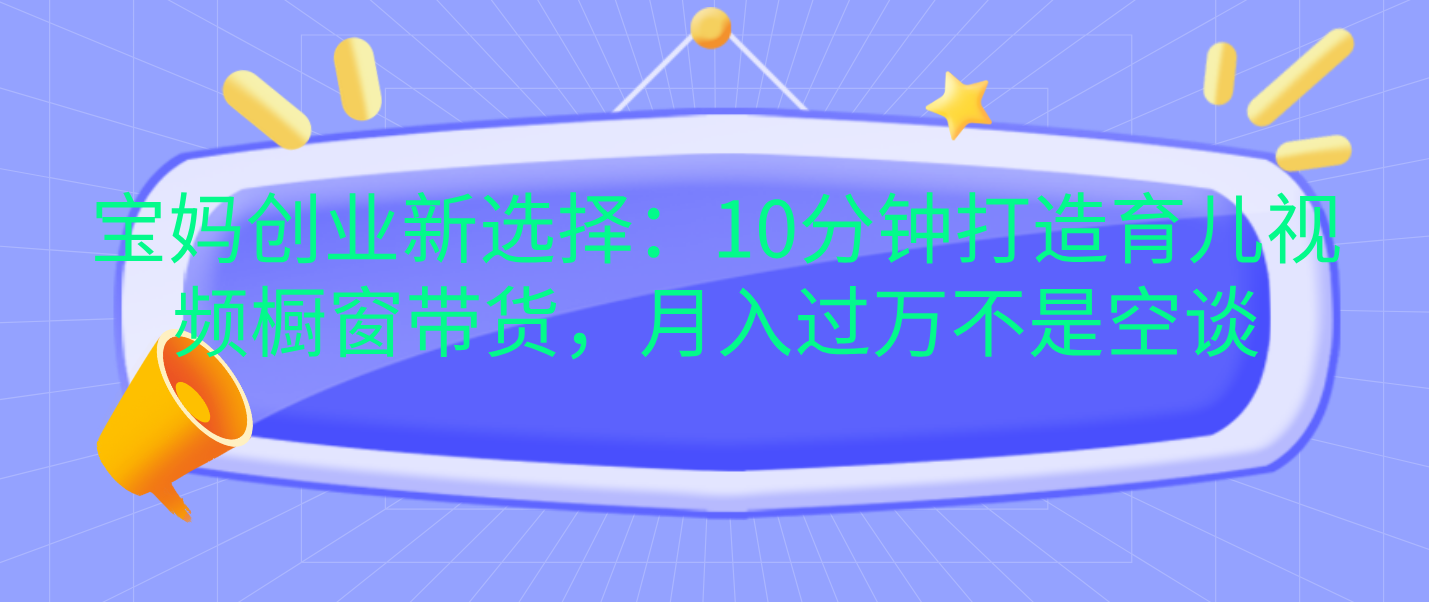 宝妈创业新选择：10分钟打造育儿视频橱窗带货，月入过万不是空谈_云峰项目库
