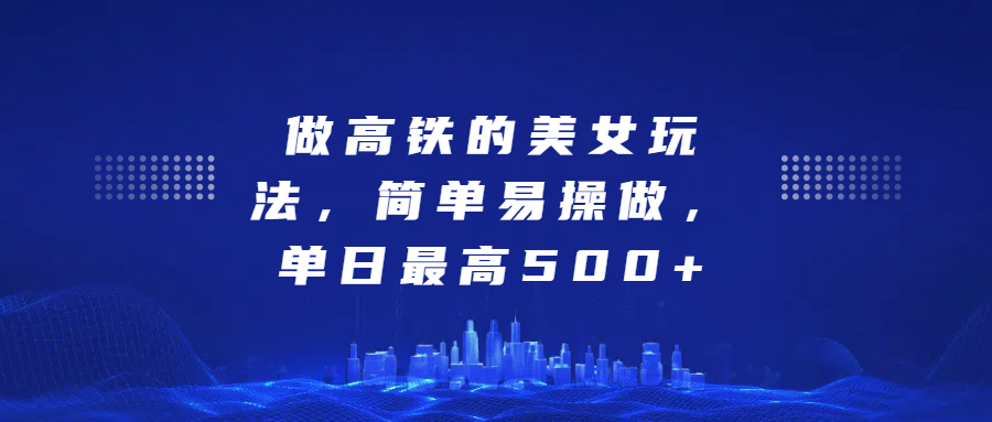 做高铁的美女玩法，简单易操做，单日最高500+_云峰项目库