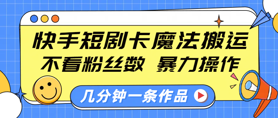 快手短剧卡魔法搬运，不看粉丝数，暴力操作，几分钟一条作品，小白也能快速上手！_云峰项目库