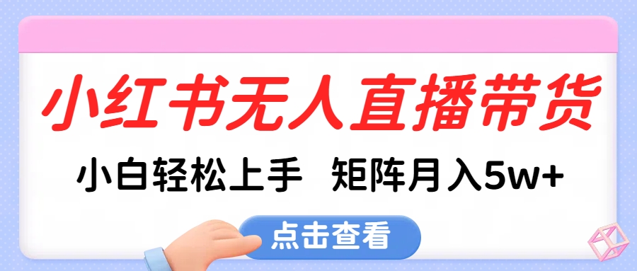 小红书无人直播带货，小白轻松上手，可矩阵月入5w+_云峰项目库