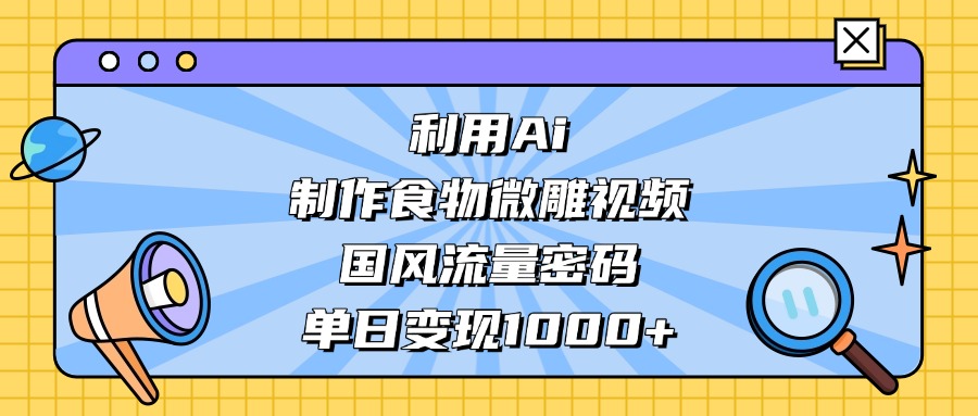 利用Ai制作食物微雕视频，国风流量密码，单日变现1000+_云峰项目库