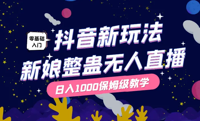 抖音最新玩法，新娘整蛊无人直播，小白也可轻松上手，日入1000+ 保姆级教学_云峰项目库