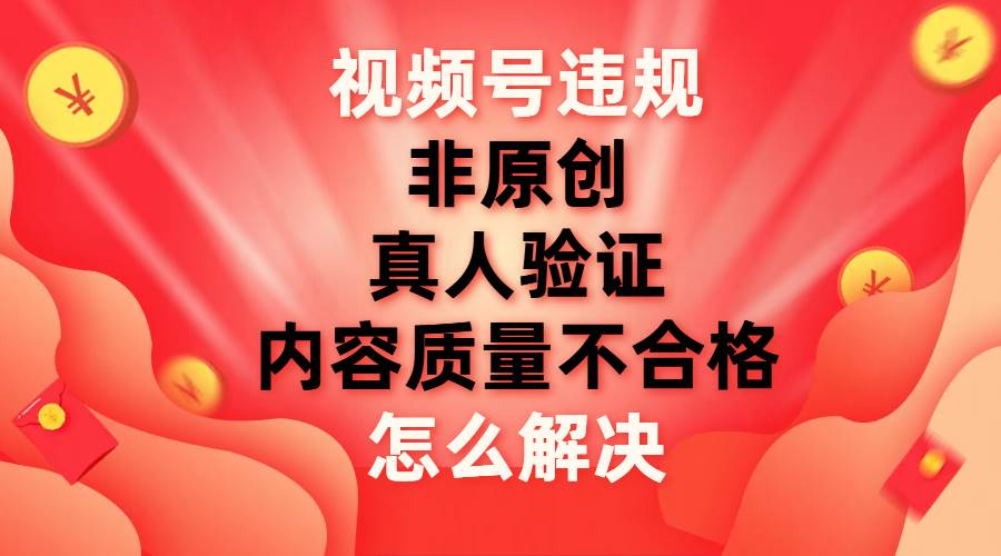 最新视频号【非原创，内容质量不合格，真人验证】违规怎么解决_云峰项目库