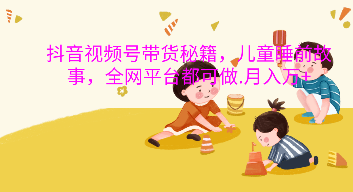 抖音视频号带货新风口：儿童睡前故事，轻松月入过万！_云峰项目库