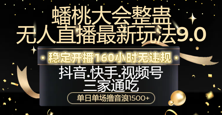 蟠桃大会整蛊无人直播新玩法9.0，稳定开播160小时无违规，抖音、快手、视频号三家通吃，单日单场撸音浪1500+_云峰项目库