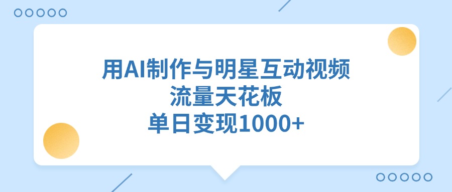 用AI制作与明星互动视频，流量天花板，单日变现1000+_云峰项目库