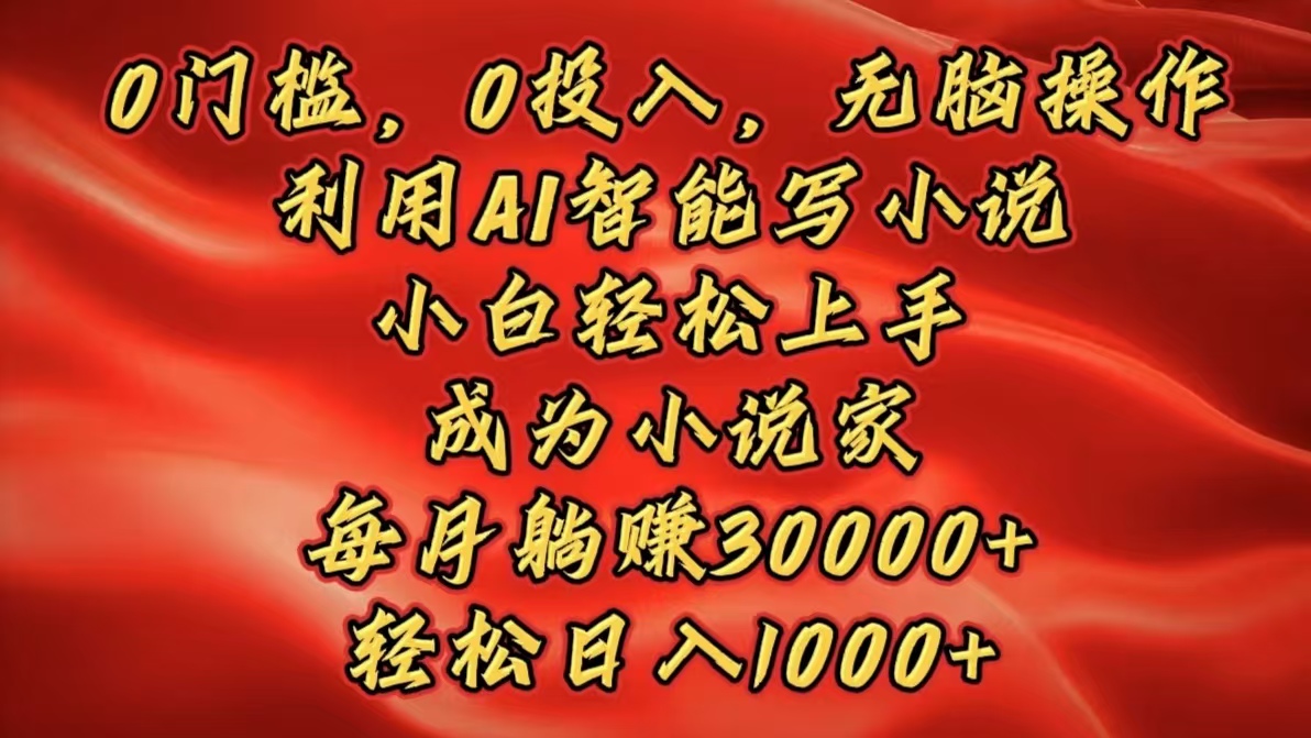 0门槛，0投入，无脑操作，利用AI智能写小说，小白轻松上手，成为小说家，每月躺赚30000+，轻松日入1000+_云峰项目库