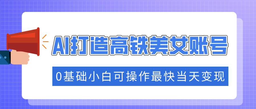 抓住流量密码快速涨粉，AI打造高铁美女账号，0基础小白可操作最快当天变现_云峰项目库