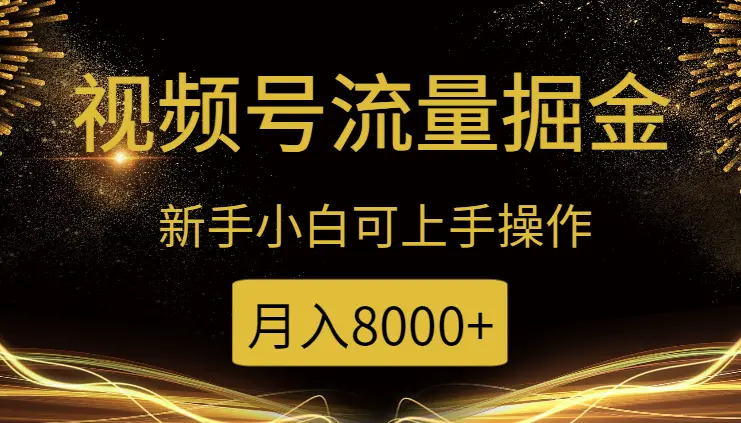 视频号流量掘金，新手小白可上手操作，月入8000+_云峰项目库