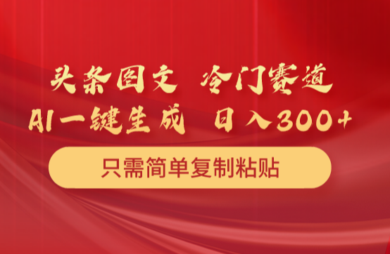 头条图文 冷门赛道 只需简单复制粘贴 几分钟一条作品 日入300+_云峰项目库