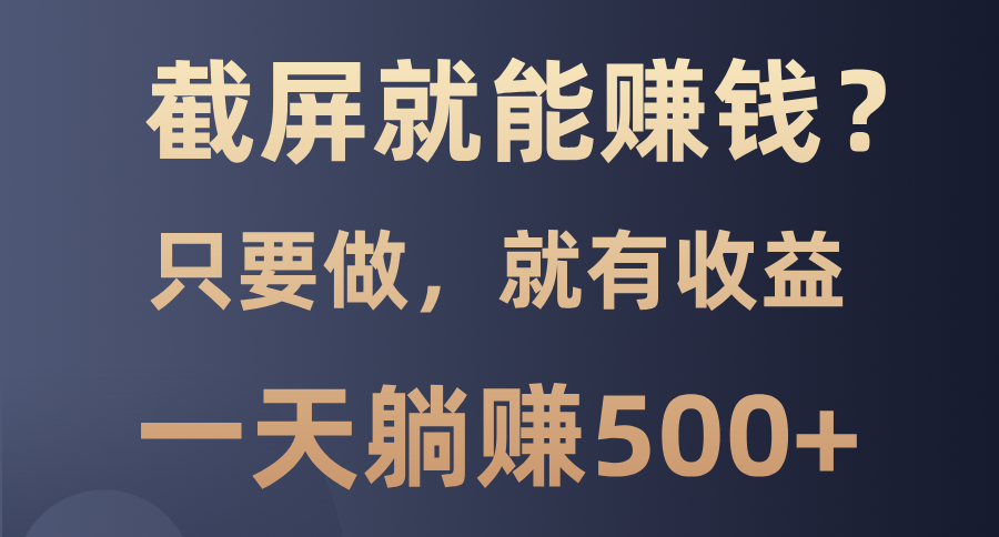 截屏就能赚钱？0门槛，只要做，100%有收益的一个项目，一天躺赚500+_云峰项目库