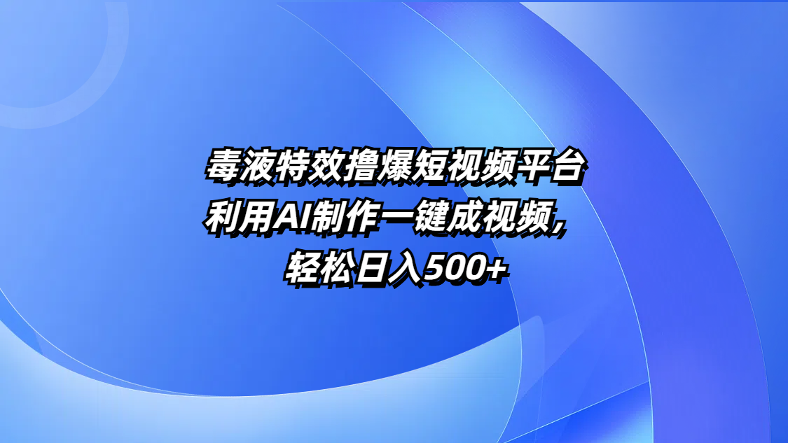 毒液特效撸爆短视频平台，利用AI制作一键成视频，轻松日入500+_云峰项目库