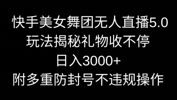 快手美女舞团无人直播5.0玩法，礼物收不停，日入3000+，内附多重防封号不违规操作_云峰项目库