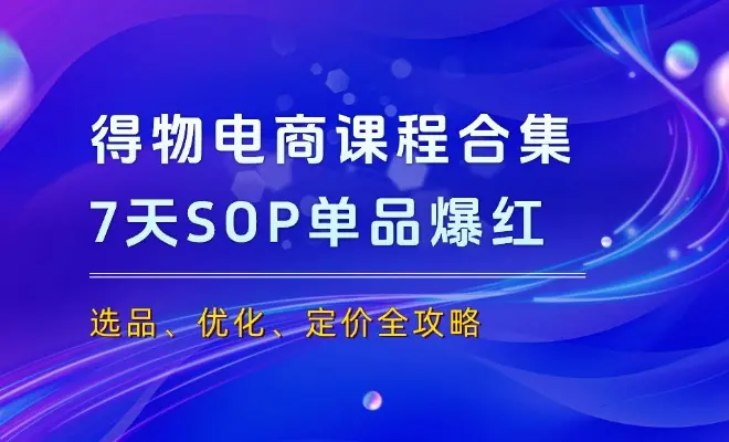 得物电商课程合集，选品、优化、定价全攻略，7天SOP单品爆红，轻松盈利_云峰项目库
