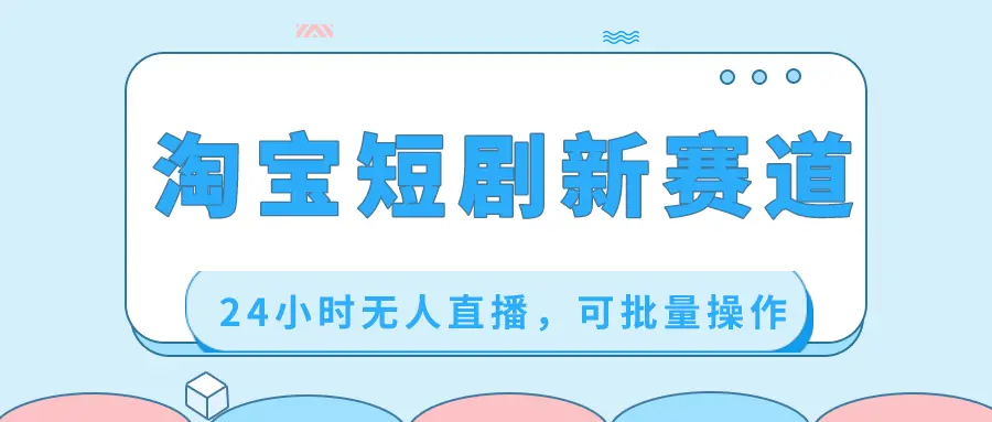 淘宝短剧新赛道，24小时无人直播，可批量操作_云峰项目库