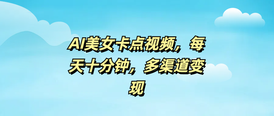 AI美女卡点视频，每天十分钟，多渠道变现_云峰项目库