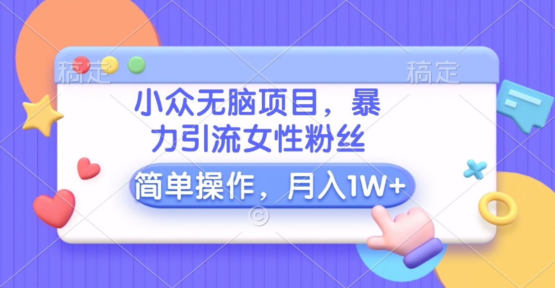 小众无脑项目，暴力引流女性粉丝，简单操作，月入10000+元_云峰项目库