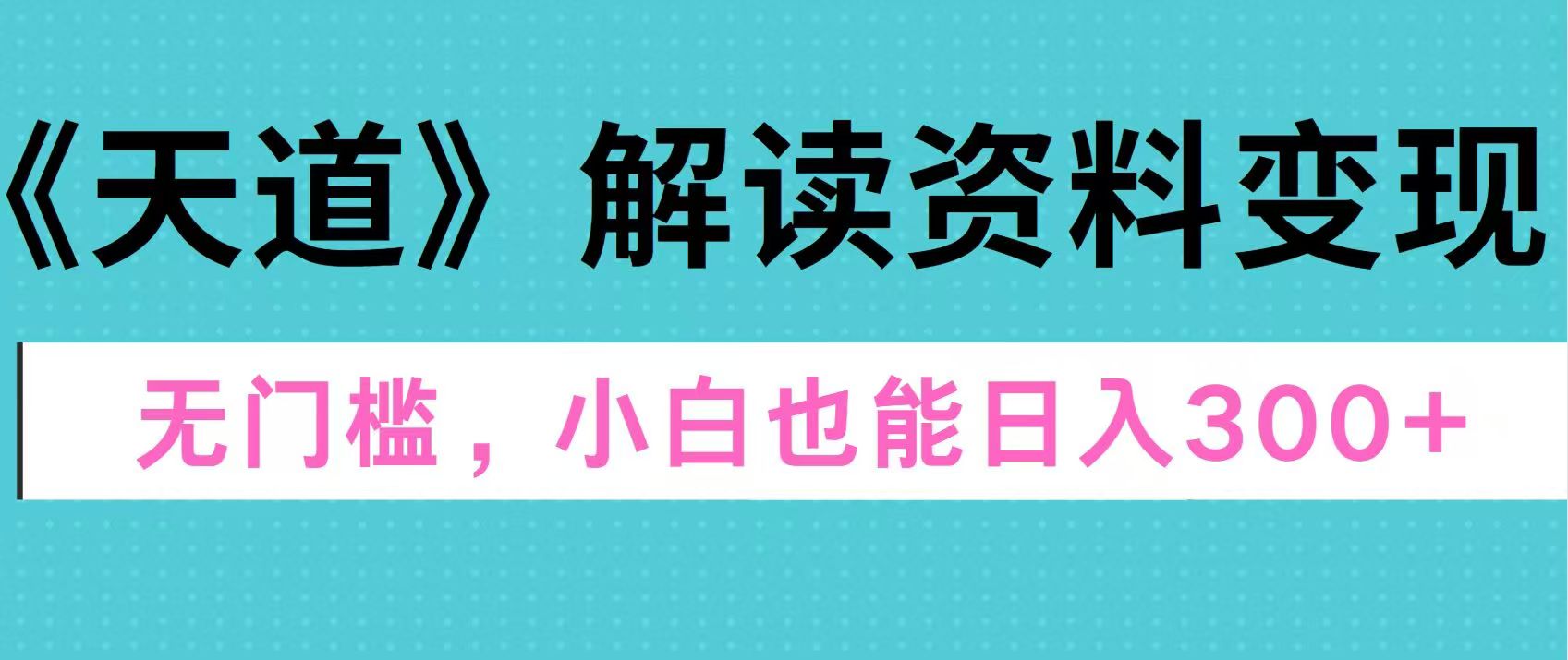天道解读资料变现，无门槛，小白也能快速上手，稳定日入300+_云峰项目库