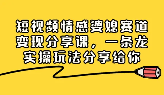 短视频情感婆媳赛道变现分享课，一条龙实操玩法分享给你_云峰项目库