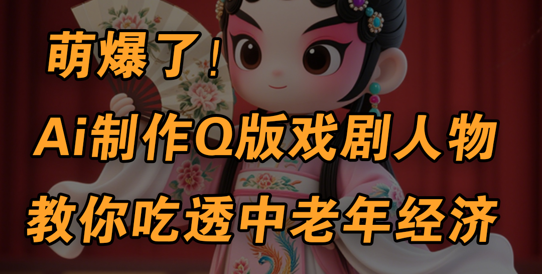 用Ai制作Q版戏剧人物，手把手教你吃透中老年经济，5分钟一个成品，多渠道变现_云峰项目库