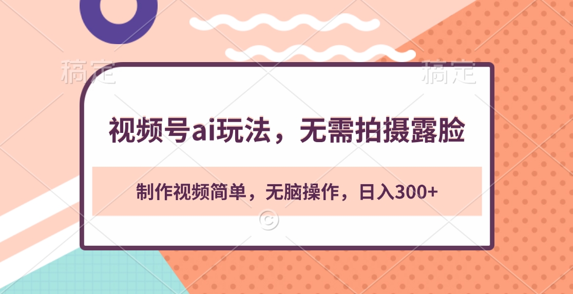 视频号ai玩法，无需拍摄露脸，制作视频简单，无脑操作，日入300+_云峰项目库